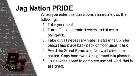 Jag Nation PRIDE When you enter this classroom, immediately do the following: 1.Take your seat. 2.Turn off all electronic devices and place in backpack.