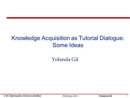 1 USC Information Sciences Institute Yolanda GilFebruary 2001 Knowledge Acquisition as Tutorial Dialogue: Some Ideas Yolanda Gil.