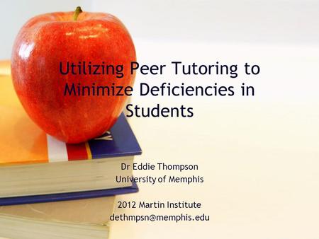 Utilizing Peer Tutoring to Minimize Deficiencies in Students Dr Eddie Thompson University of Memphis 2012 Martin Institute