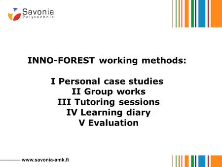 Www.savonia-amk.fi INNO-FOREST working methods: I Personal case studies II Group works III Tutoring sessions IV Learning diary V Evaluation.