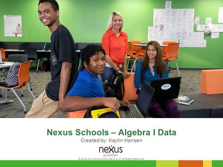 Nexus Schools – Algebra I Data Created by: Kaylin Hansen © 2014 Connections Education LLC. All Rights Reserved.