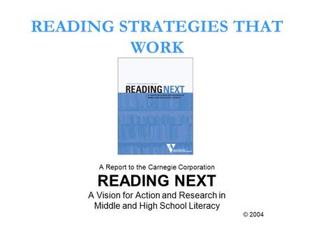 READING STRATEGIES THAT WORK A Report to the Carnegie Corporation READING NEXT A Vision for Action and Research in Middle and High School Literacy © 2004.