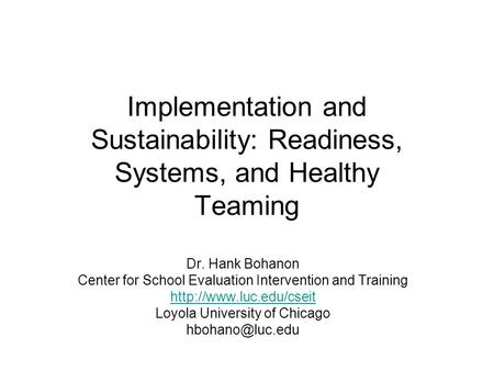 Implementation and Sustainability: Readiness, Systems, and Healthy Teaming Dr. Hank Bohanon Center for School Evaluation Intervention and Training