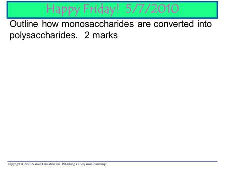 Copyright © 2005 Pearson Education, Inc. Publishing as Benjamin Cummings Happy Friday! 5/7/2010 Outline how monosaccharides are converted into polysaccharides.