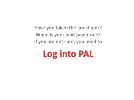 Log into PAL Have you taken the latest quiz? When is your next paper due? If you are not sure, you need to.