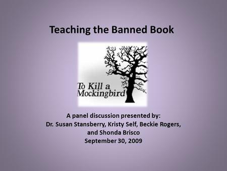 Teaching the Banned Book A panel discussion presented by: Dr. Susan Stansberry, Kristy Self, Beckie Rogers, and Shonda Brisco September 30, 2009.