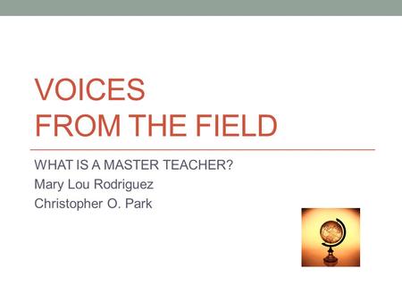 VOICES FROM THE FIELD WHAT IS A MASTER TEACHER? Mary Lou Rodriguez Christopher O. Park.