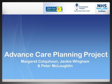 Advance Care Planning Project Margaret Colquhoun, Jackie Whigham & Peter McLoughlin.