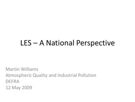 LES – A National Perspective Martin Williams Atmospheric Quality and Industrial Pollution DEFRA 12 May 2009.