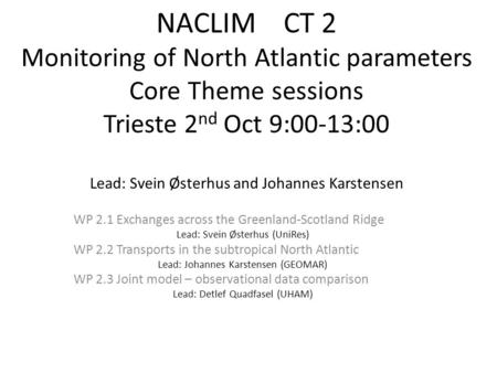 NACLIM CT 2 Monitoring of North Atlantic parameters Core Theme sessions Trieste 2 nd Oct 9:00-13:00 Lead: Svein Østerhus and Johannes Karstensen WP 2.1.