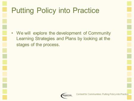 Putting Policy into Practice We will explore the development of Community Learning Strategies and Plans by looking at the stages of the process. Context.