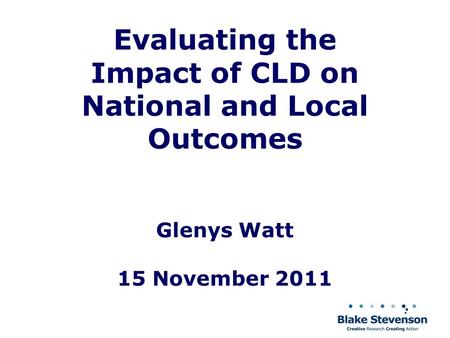 Evaluating the Impact of CLD on National and Local Outcomes Glenys Watt 15 November 2011.