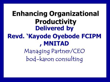 Enhancing Organizational Productivity Delivered by Revd. ‘Kayode Oyebode FCIPM, MNITAD Managing Partner/CEO bod-karon consulting.