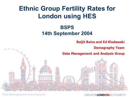 Data Management and Analysis Baljit Bains and Ed Klodawski Demography Team Data Management and Analysis Group Ethnic Group Fertility Rates for London using.