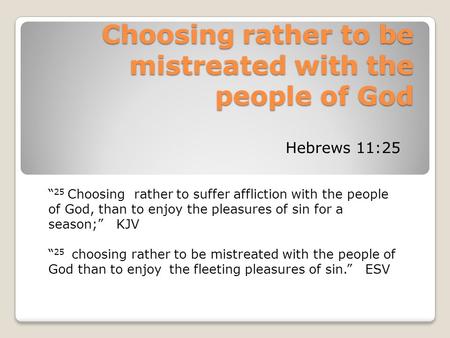 Choosing rather to be mistreated with the people of God Hebrews 11:25 “ 25 Choosing rather to suffer affliction with the people of God, than to enjoy the.