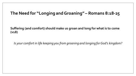 The Need for “Longing and Groaning” – Romans 8:18-25 Suffering (and comfort) should make us groan and long for what is to come (v18) Is your comfort in.