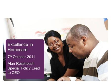 Excellence in Homecare 7 th October 2011 Alan Rosenbach Special Policy Lead to CEO.