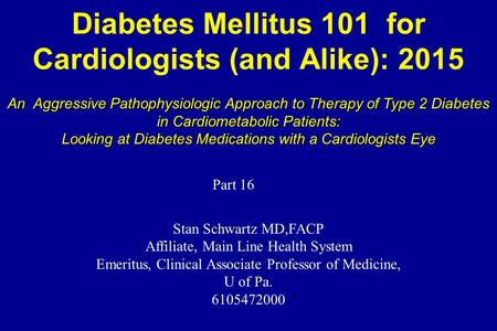 Diabetes Mellitus 101 for Cardiologists (and Alike): 2015 Stan Schwartz MD,FACP Affiliate, Main Line Health System Emeritus, Clinical Associate Professor.