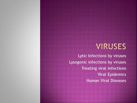 Lytic Infections by viruses Lysogenic infections by viruses Treating viral infections Viral Epidemics Human Viral Diseases.