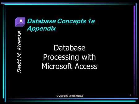 © 2002 by Prentice Hall 1 Database Processing with Microsoft Access David M. Kroenke Database Concepts 1e Appendix A.