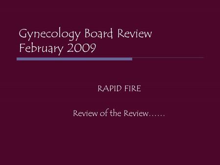 Gynecology Board Review February 2009 RAPID FIRE Review of the Review……