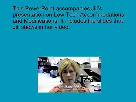 This PowerPoint accompanies Jill’s presentation on Low Tech Accommodations and Modifications. It includes the slides that Jill shows in her video.