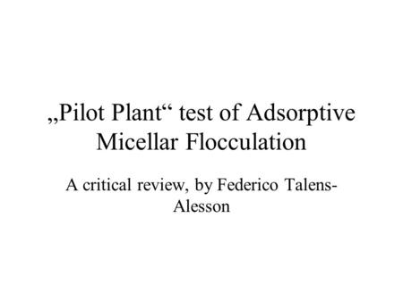 „Pilot Plant“ test of Adsorptive Micellar Flocculation A critical review, by Federico Talens- Alesson.