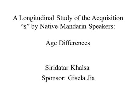 A Longitudinal Study of the Acquisition “s” by Native Mandarin Speakers: Age Differences Siridatar Khalsa Sponsor: Gisela Jia.