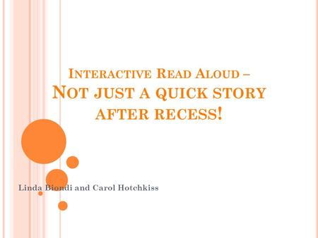 I NTERACTIVE R EAD A LOUD – N OT JUST A QUICK STORY AFTER RECESS ! Linda Biondi and Carol Hotchkiss.