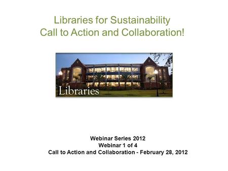 Libraries for Sustainability Call to Action and Collaboration! Webinar Series 2012 Webinar 1 of 4 Call to Action and Collaboration - February 28, 2012.