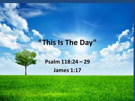 “This Is The Day” Psalm 118:24 – 29 James 1:17.