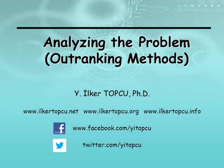 Analyzing the Problem (Outranking Methods) Y. İlker TOPCU, Ph.D. www.ilkertopcu.net www.ilkertopcu.org www.ilkertopcu.info www.facebook.com/yitopcu twitter.com/yitopcu.