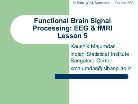 Functional Brain Signal Processing: EEG & fMRI Lesson 5 Kaushik Majumdar Indian Statistical Institute Bangalore Center M.Tech.