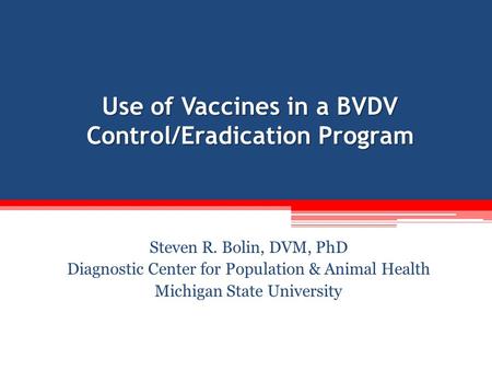 Use of Vaccines in a BVDV Control/Eradication Program Steven R. Bolin, DVM, PhD Diagnostic Center for Population & Animal Health Michigan State University.