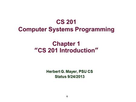 1 CS 201 Computer Systems Programming Chapter 1 “CS 201 Introduction” Herbert G. Mayer, PSU CS Status 9/24/2013.