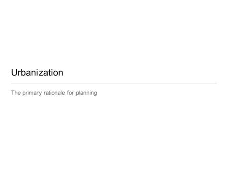 Urbanization The primary rationale for planning.