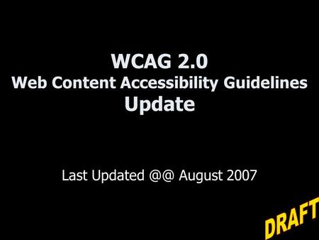 WCAG 2.0 Web Content Accessibility Guidelines Update Last Updated August 2007.