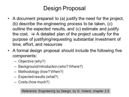 Design Proposal A document prepared to (a) justify the need for the project, (b) describe the engineering process to be taken, (c) outline the expected.