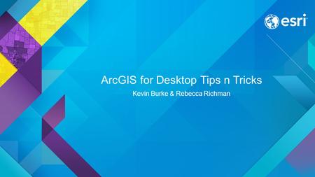 ArcGIS for Desktop Tips n Tricks Kevin Burke & Rebecca Richman.