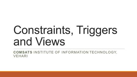 Constraints, Triggers and Views COMSATS INSTITUTE OF INFORMATION TECHNOLOGY, VEHARI.