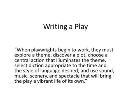 Writing a Play “When playwrights begin to work, they must explore a theme, discover a plot, choose a central action that illuminates the theme, select.