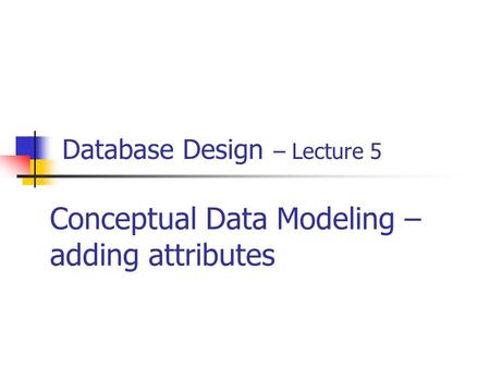 Database Design – Lecture 5 Conceptual Data Modeling – adding attributes.