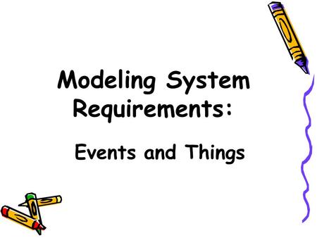 Modeling System Requirements: Events and Things. Objectives Explain the many reasons for creating information system models Describe three types of models.