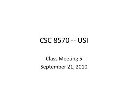 CSC 8570 -- USI Class Meeting 5 September 21, 2010.