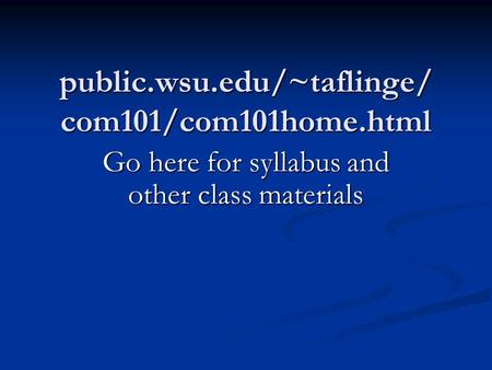 Public.wsu.edu/~taflinge/ com101/com101home.html Go here for syllabus and other class materials.