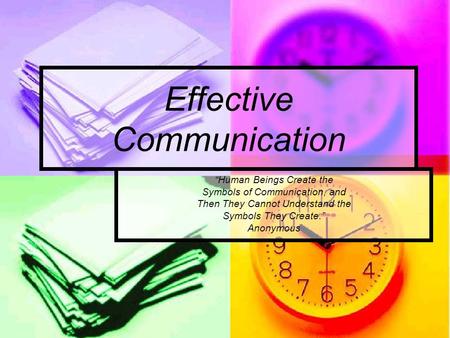 Effective Communication “Human Beings Create the Symbols of Communication, and Then They Cannot Understand the Symbols They Create.” Anonymous.