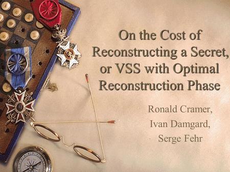 On the Cost of Reconstructing a Secret, or VSS with Optimal Reconstruction Phase Ronald Cramer, Ivan Damgard, Serge Fehr.