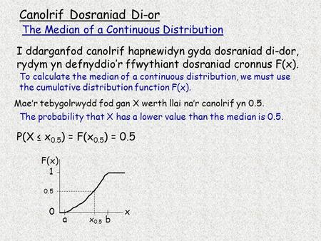 Canolrif Dosraniad Di-or I ddarganfod canolrif hapnewidyn gyda dosraniad di-dor, rydym yn defnyddio’r ffwythiant dosraniad cronnus F(x). Mae’r tebygolrwydd.