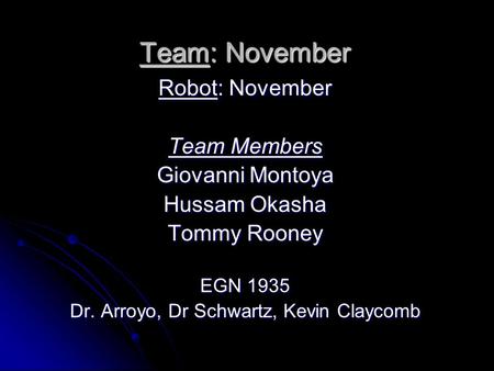 Team November EGN 1935 Team: November Robot: November Team Members Giovanni Montoya Hussam Okasha Tommy Rooney EGN 1935 Dr. Arroyo, Dr Schwartz, Kevin.