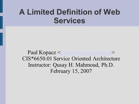 A Limited Definition of Web Services Paul Kopacz CIS*6650.01 Service Oriented Architecture Instructor: Qusay H. Mahmoud, Ph.D. February.